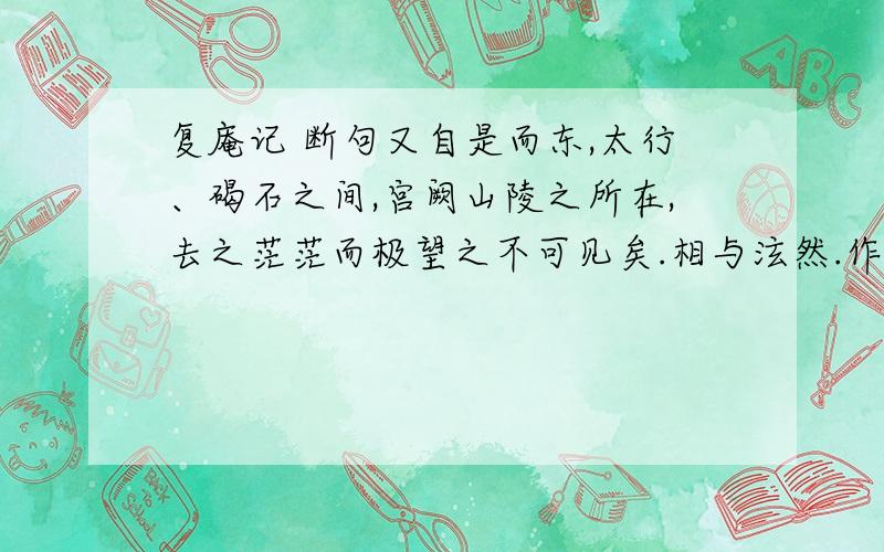 复庵记 断句又自是而东,太行、碣石之间,宫阙山陵之所在,去之茫茫而极望之不可见矣.相与泫然.作此记,留之山中.后之君子登