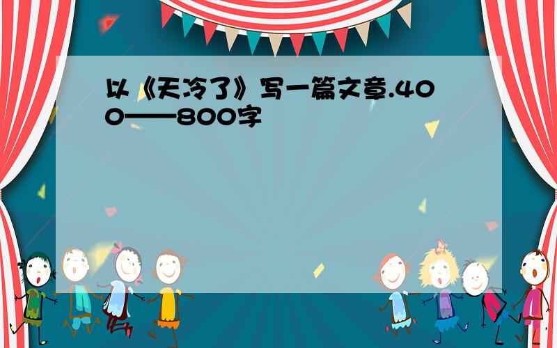 以《天冷了》写一篇文章.400——800字