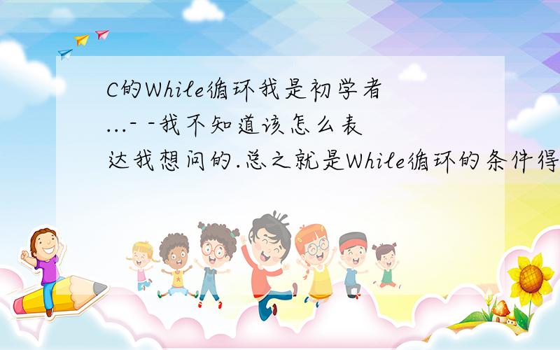 C的While循环我是初学者...- -我不知道该怎么表达我想问的.总之就是While循环的条件得是像