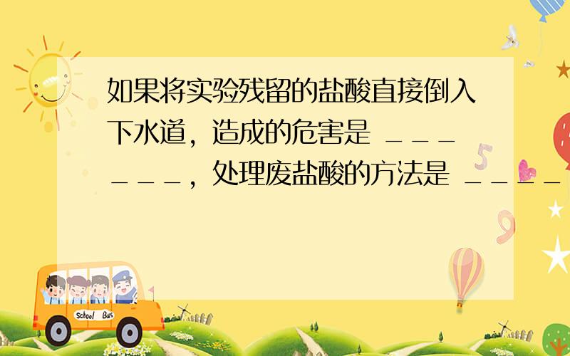 如果将实验残留的盐酸直接倒入下水道，造成的危害是 ______，处理废盐酸的方法是 ______．