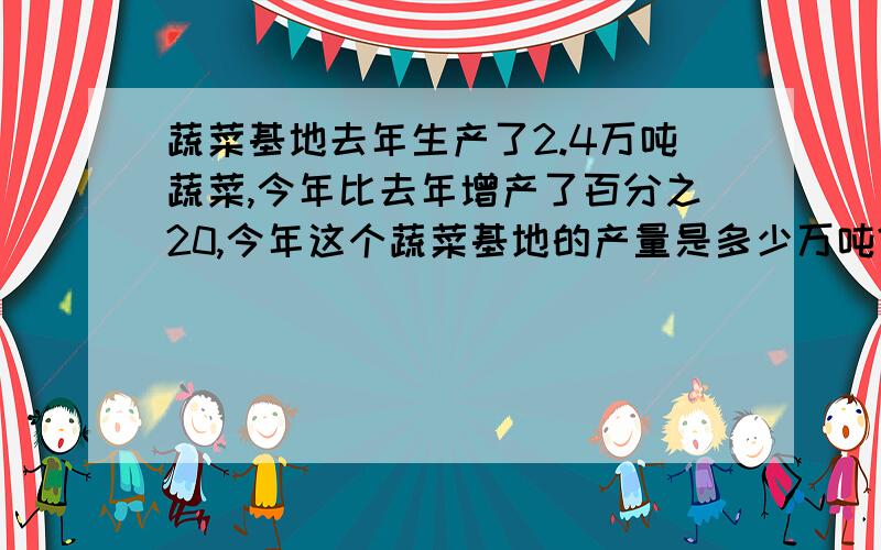 蔬菜基地去年生产了2.4万吨蔬菜,今年比去年增产了百分之20,今年这个蔬菜基地的产量是多少万吨?