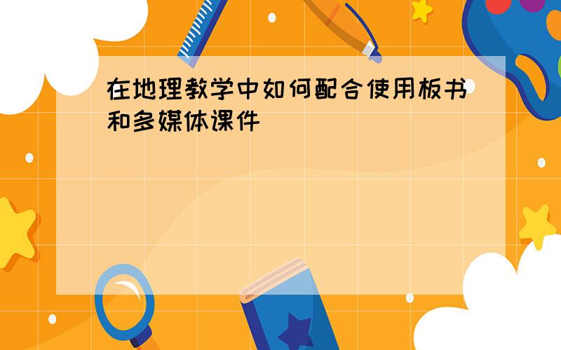 在地理教学中如何配合使用板书和多媒体课件