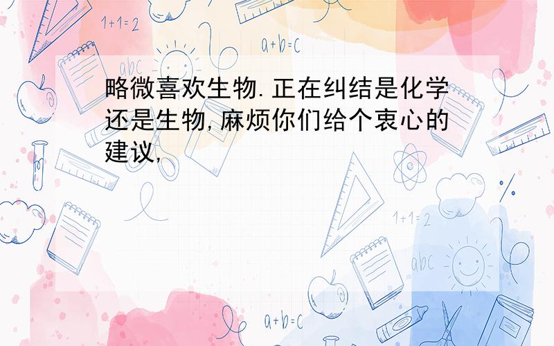 略微喜欢生物.正在纠结是化学还是生物,麻烦你们给个衷心的建议,