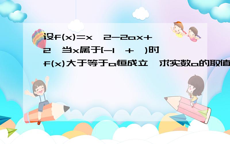 设f(x)=x^2-2ax+2,当x属于[-1,+∞)时f(x)大于等于a恒成立,求实数a的取值范围