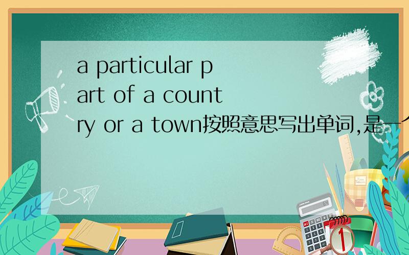 a particular part of a country or a town按照意思写出单词,是一个a开头的,急