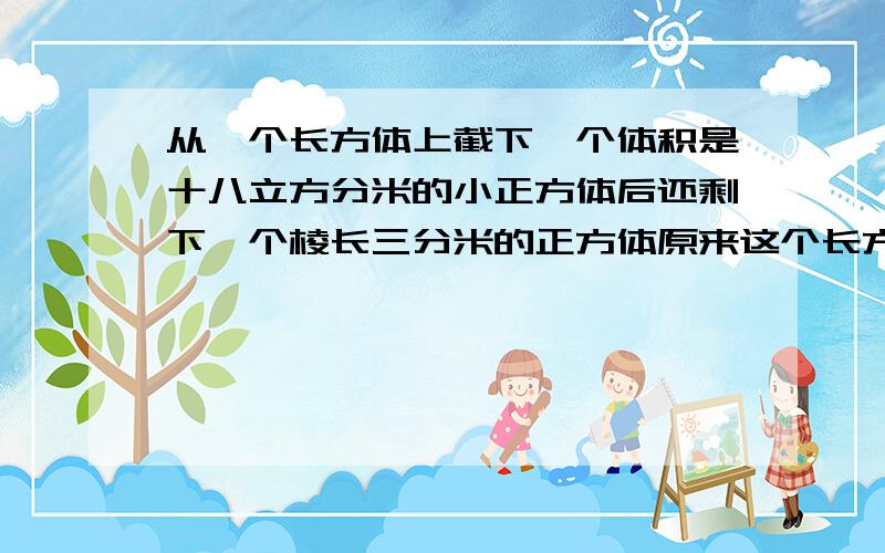 从一个长方体上截下一个体积是十八立方分米的小正方体后还剩下一个棱长三分米的正方体原来这个长方体的表面积是多少