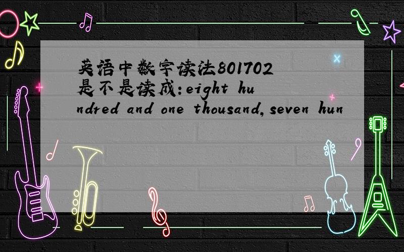 英语中数字读法801702 是不是读成：eight hundred and one thousand,seven hun