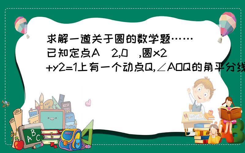 求解一道关于圆的数学题…… 已知定点A(2,0),圆x2+y2=1上有一个动点Q,∠AOQ的角平分线交AQ于P点,...