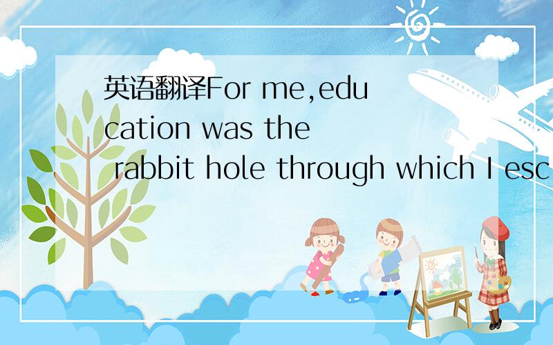 英语翻译For me,education was the rabbit hole through which I esc