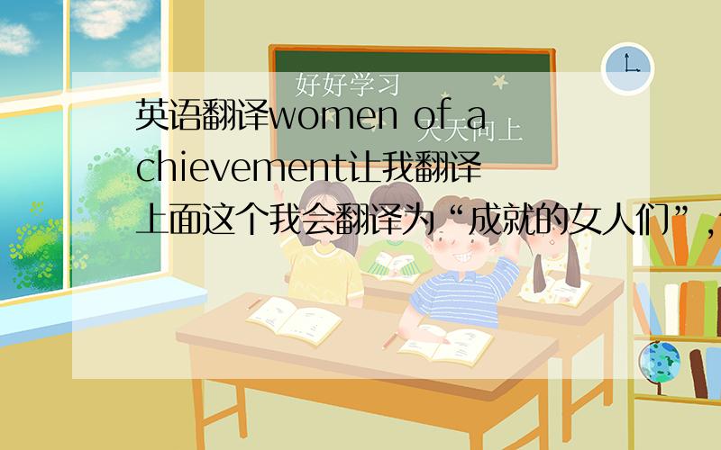 英语翻译women of achievement让我翻译上面这个我会翻译为“成就的女人们”,但是怎么看怎么别扭?我知道正