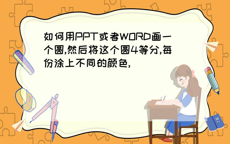 如何用PPT或者WORD画一个圆,然后将这个圆4等分,每份涂上不同的颜色,