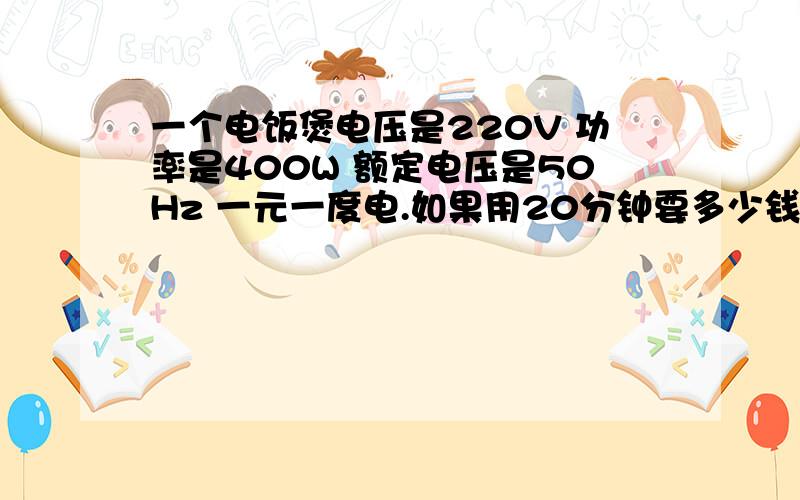 一个电饭煲电压是220V 功率是400W 额定电压是50Hz 一元一度电.如果用20分钟要多少钱?