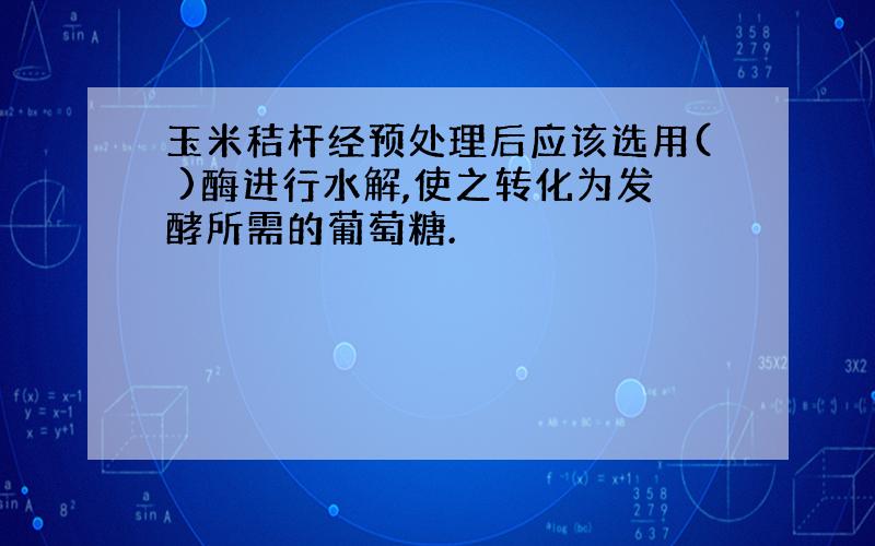 玉米秸杆经预处理后应该选用( )酶进行水解,使之转化为发酵所需的葡萄糖.