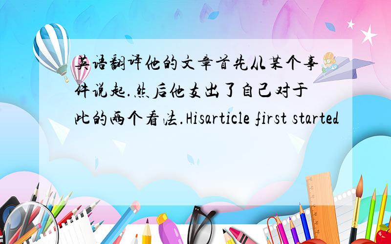 英语翻译他的文章首先从某个事件说起.然后他支出了自己对于此的两个看法.Hisarticle first started