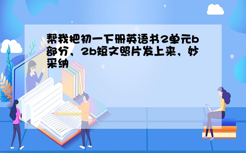 帮我把初一下册英语书2单元b部分，2b短文照片发上来，妙采纳