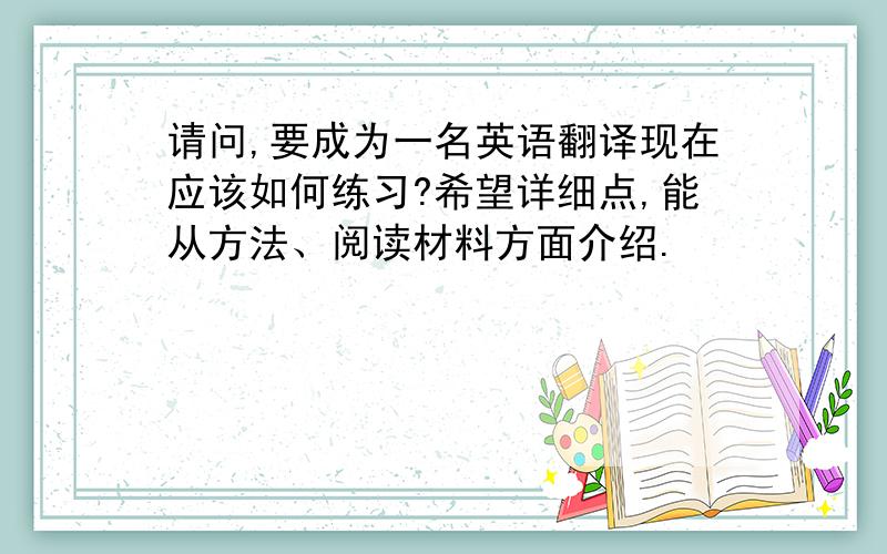 请问,要成为一名英语翻译现在应该如何练习?希望详细点,能从方法、阅读材料方面介绍.