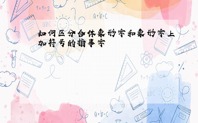 如何区分合体象形字和象形字上加符号的指事字