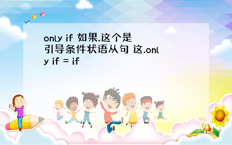 only if 如果.这个是引导条件状语从句 这.only if = if