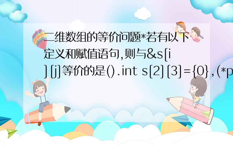 二维数组的等价问题*若有以下定义和赋值语句,则与&s[i][j]等价的是().int s[2][3]={0},(*p)[