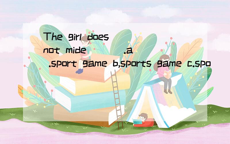 The girl does not mide ___.a .sport game b,sports game c.spo