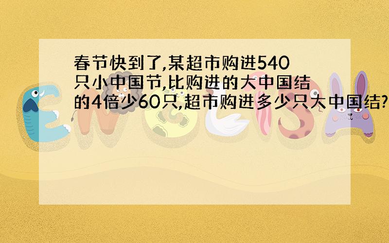 春节快到了,某超市购进540只小中国节,比购进的大中国结的4倍少60只,超市购进多少只大中国结?