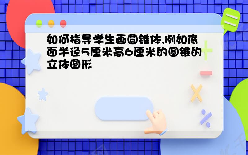 如何指导学生画圆锥体,例如底面半径5厘米高6厘米的圆锥的立体图形