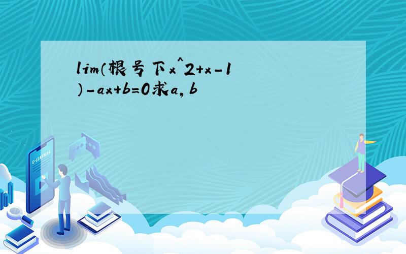 lim（根号下x^2+x-1）-ax+b=0求a,b