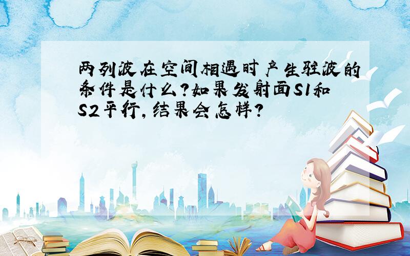 两列波在空间相遇时产生驻波的条件是什么?如果发射面S1和S2平行,结果会怎样?