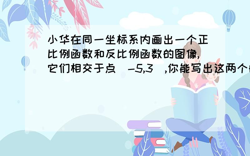 小华在同一坐标系内画出一个正比例函数和反比例函数的图像,它们相交于点(-5,3),你能写出这两个的解析式吗