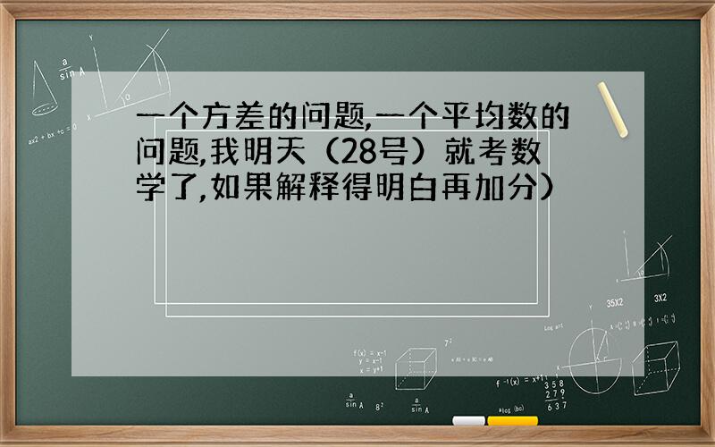 一个方差的问题,一个平均数的问题,我明天（28号）就考数学了,如果解释得明白再加分）