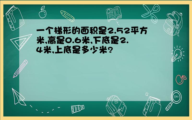 一个梯形的面积是2.52平方米,高是0.6米,下底是2.4米,上底是多少米?