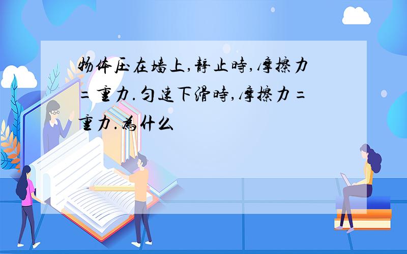 物体压在墙上,静止时,摩擦力=重力.匀速下滑时,摩擦力=重力.为什么