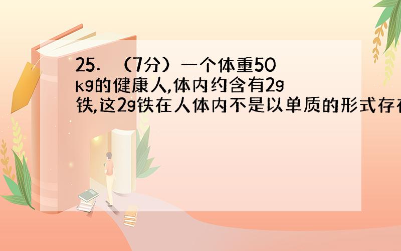 25．（7分）一个体重50 kg的健康人,体内约含有2g铁,这2g铁在人体内不是以单质的形式存在,而是以Fe2+和Fe3