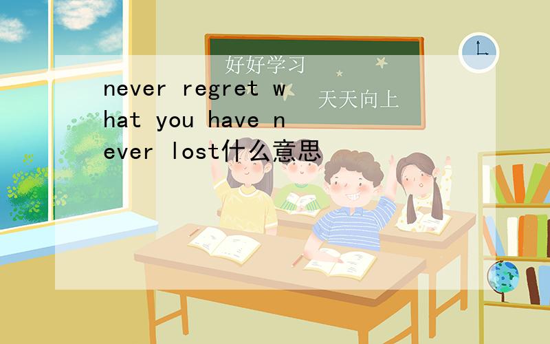 never regret what you have never lost什么意思