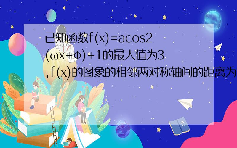 已知函数f(x)=acos2(ωx+φ)+1的最大值为3,f(x)的图象的相邻两对称轴间的距离为2,