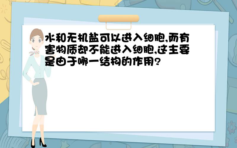 水和无机盐可以进入细胞,而有害物质却不能进入细胞,这主要是由于哪一结构的作用?