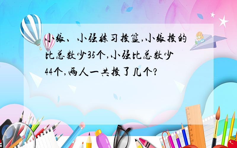 小张、小强练习投篮,小张投的比总数少35个,小强比总数少44个,两人一共投了几个?