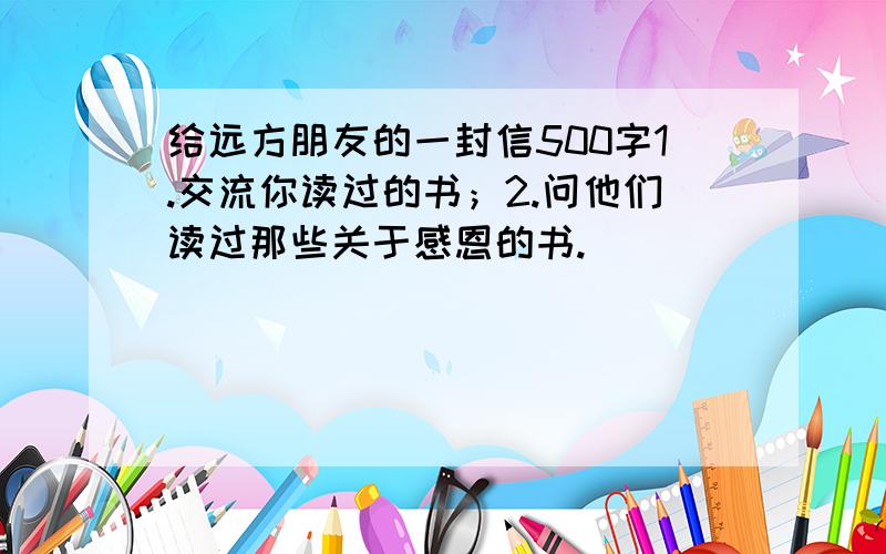 给远方朋友的一封信500字1.交流你读过的书；2.问他们读过那些关于感恩的书.