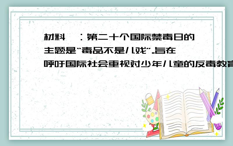 材料一：第二十个国际禁毒日的主题是“毒品不是儿戏”。旨在呼吁国际社会重视对少年儿童的反毒教育，让他们了解毒品的危害，保护