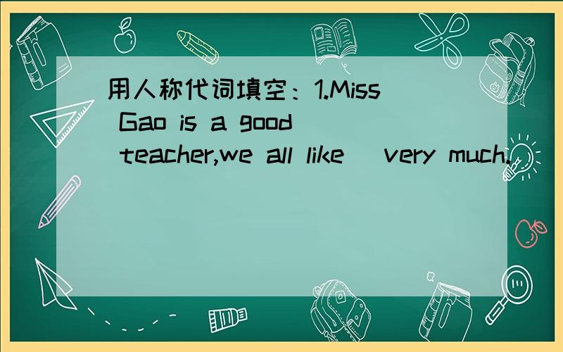 用人称代词填空：1.Miss Gao is a good teacher,we all like_ very much.