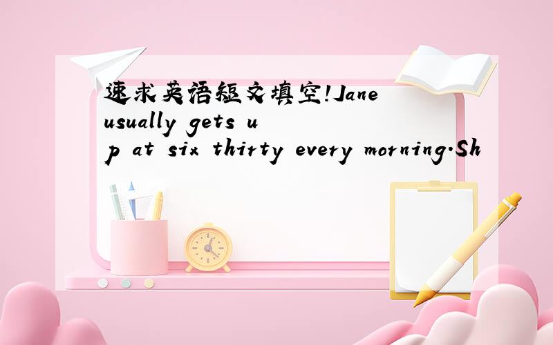 速求英语短文填空!Jane usually gets up at six thirty every morning.Sh