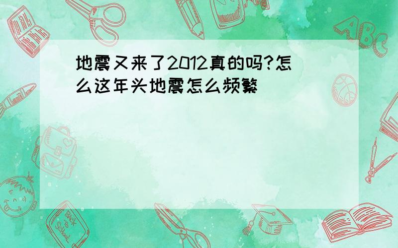 地震又来了2012真的吗?怎么这年头地震怎么频繁