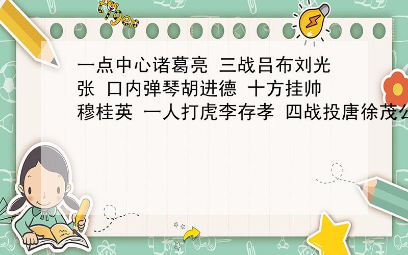 一点中心诸葛亮 三战吕布刘光张 口内弹琴胡进德 十方挂帅穆桂英 一人打虎李存孝 四战投唐徐茂公 目下点战杨宗保 八仙过海