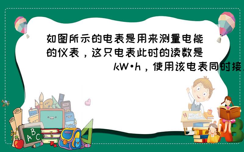 如图所示的电表是用来测量电能的仪表，这只电表此时的读数是______kW•h，使用该电表同时接入电路的用电器总功率不得超