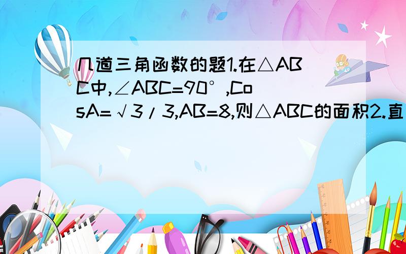 几道三角函数的题1.在△ABC中,∠ABC=90°,CosA=√3/3,AB=8,则△ABC的面积2.直角三角形中两直角