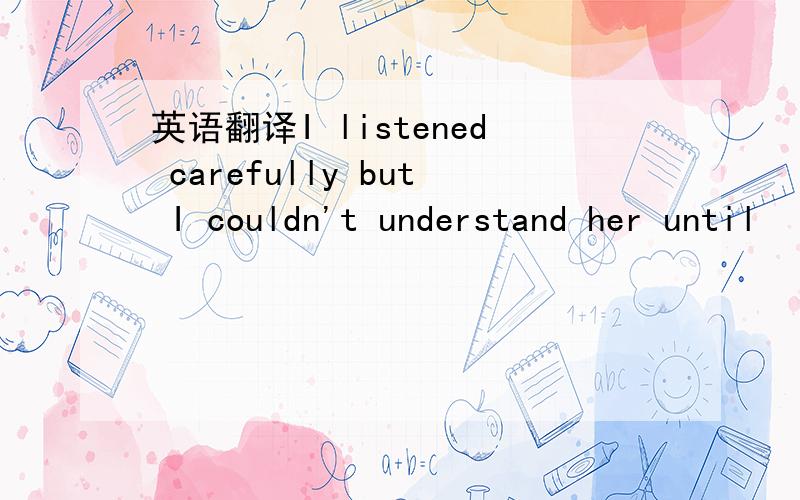 英语翻译I listened carefully but I couldn't understand her until