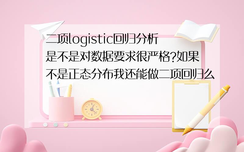 二项logistic回归分析是不是对数据要求很严格?如果不是正态分布我还能做二项回归么