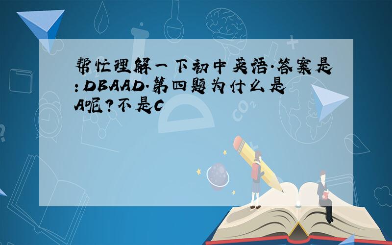 帮忙理解一下初中英语.答案是：DBAAD.第四题为什么是A呢?不是C