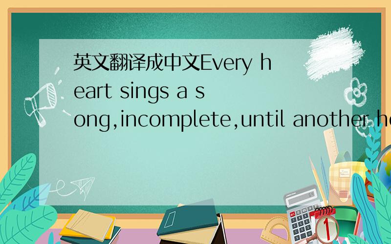 英文翻译成中文Every heart sings a song,incomplete,until another hea