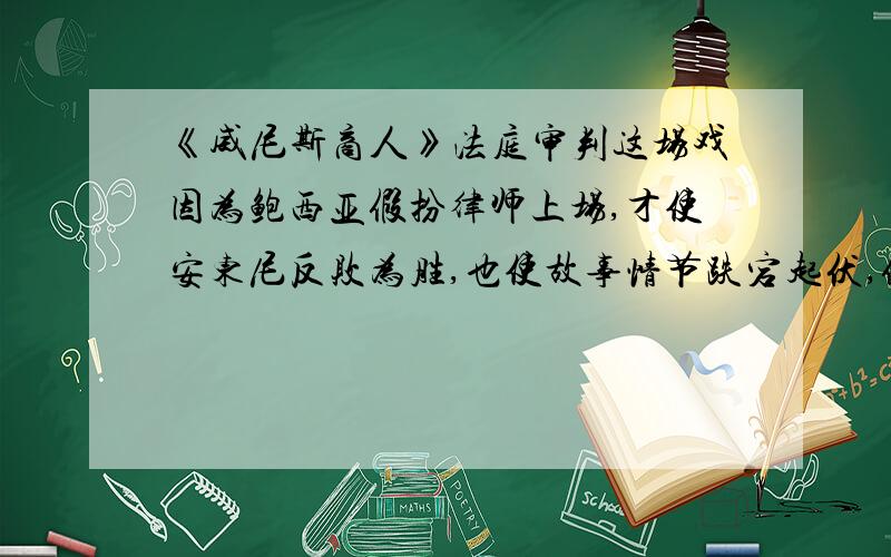 《威尼斯商人》法庭审判这场戏因为鲍西亚假扮律师上场,才使安东尼反败为胜,也使故事情节跌宕起伏,假如你是夏洛克的律师,你会